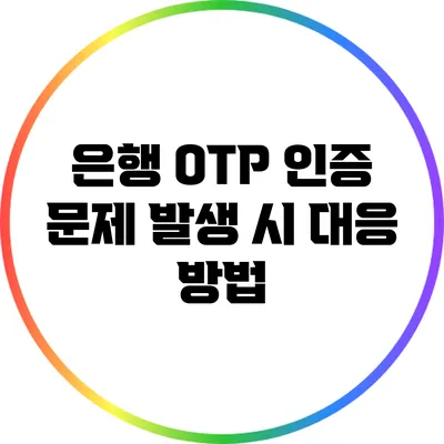 은행 OTP 인증: 문제 발생 시 대응 방법