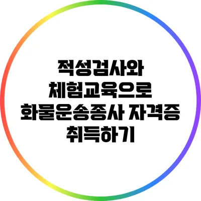 적성검사와 체험교육으로 화물운송종사 자격증 취득하기