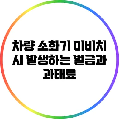 차량 소화기 미비치 시 발생하는 벌금과 과태료