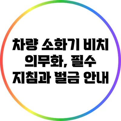 차량 소화기 비치 의무화, 필수 지침과 벌금 안내