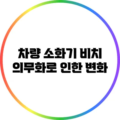 차량 소화기 비치 의무화로 인한 변화
