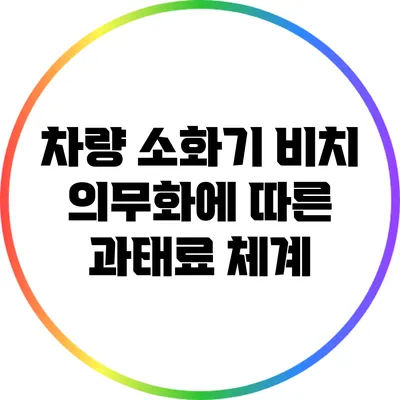 차량 소화기 비치 의무화에 따른 과태료 체계