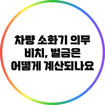 차량 소화기 의무 비치, 벌금은 어떻게 계산되나요?