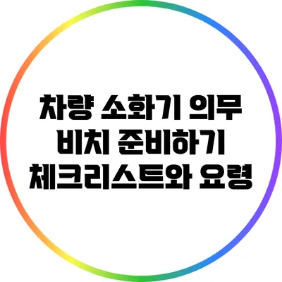 차량 소화기 의무 비치 준비하기: 체크리스트와 요령