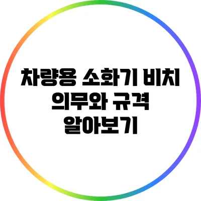 차량용 소화기 비치 의무와 규격 알아보기