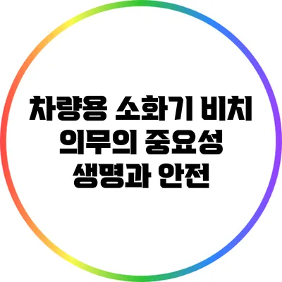차량용 소화기 비치 의무의 중요성: 생명과 안전