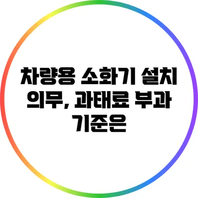 차량용 소화기 설치 의무, 과태료 부과 기준은?