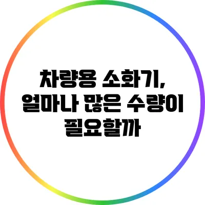 차량용 소화기, 얼마나 많은 수량이 필요할까?