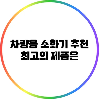 차량용 소화기 추천: 최고의 제품은?