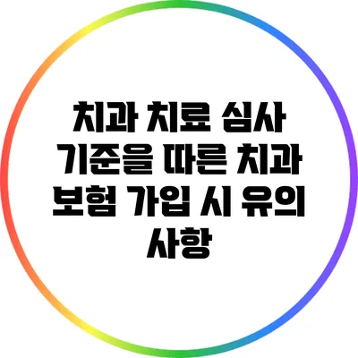 치과 치료 심사 기준을 따른 치과 보험 가입 시 유의 사항