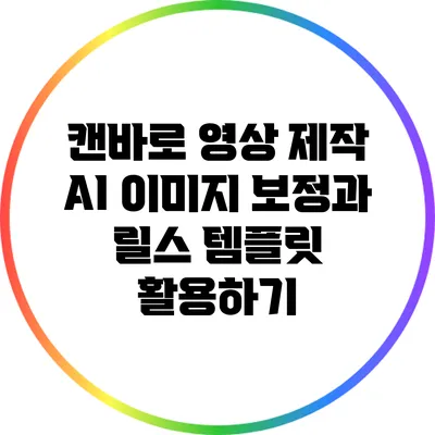 캔바로 영상 제작: AI 이미지 보정과 릴스 템플릿 활용하기