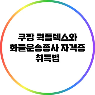 쿠팡 퀵플렉스와 화물운송종사 자격증 취득법