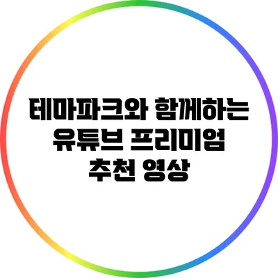 테마파크와 함께하는 유튜브 프리미엄 추천 영상