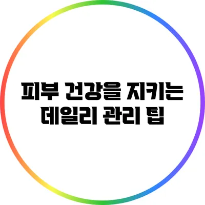피부 건강을 지키는 데일리 관리 팁