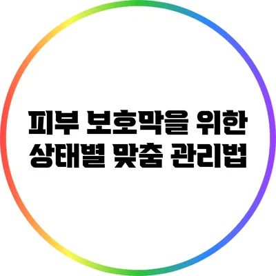 피부 보호막을 위한 상태별 맞춤 관리법