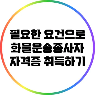 필요한 요건으로 화물운송종사자 자격증 취득하기