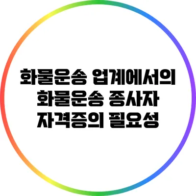 화물운송 업계에서의 화물운송 종사자 자격증의 필요성