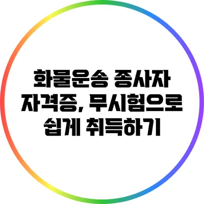 화물운송 종사자 자격증, 무시험으로 쉽게 취득하기