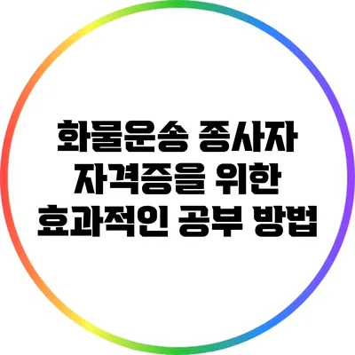 화물운송 종사자 자격증을 위한 효과적인 공부 방법