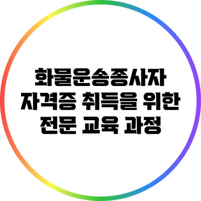 화물운송종사자 자격증 취득을 위한 전문 교육 과정