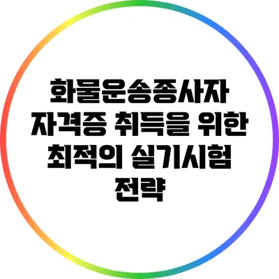 화물운송종사자 자격증 취득을 위한 최적의 실기시험 전략