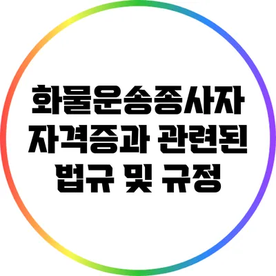 화물운송종사자 자격증과 관련된 법규 및 규정