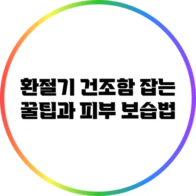 환절기 건조함 잡는 꿀팁과 피부 보습법