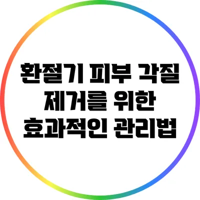 환절기 피부 각질 제거를 위한 효과적인 관리법