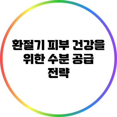 환절기 피부 건강을 위한 수분 공급 전략
