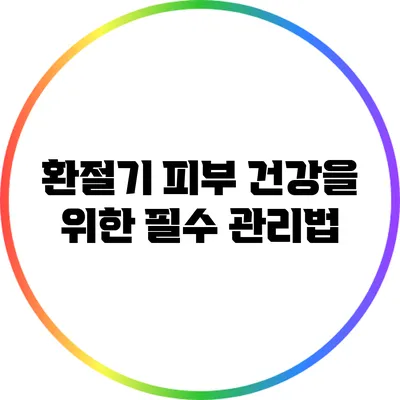 환절기 피부 건강을 위한 필수 관리법