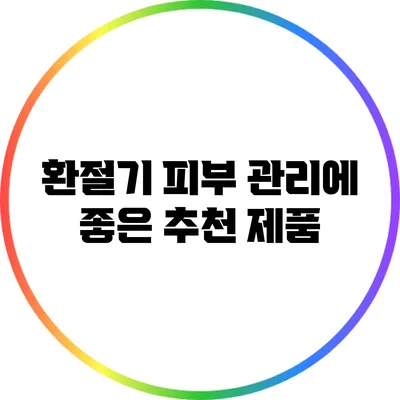 환절기 피부 관리에 좋은 추천 제품