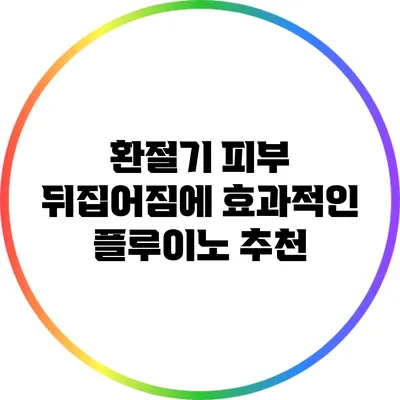 환절기 피부 뒤집어짐에 효과적인 플루이노 추천