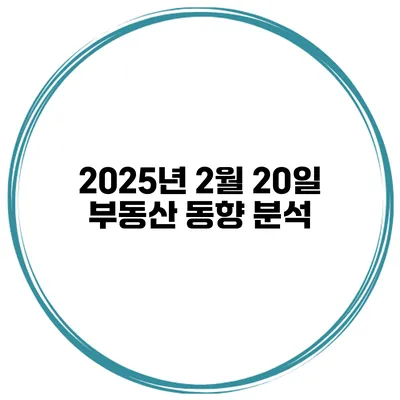 2025년 2월 20일 부동산 동향 분석