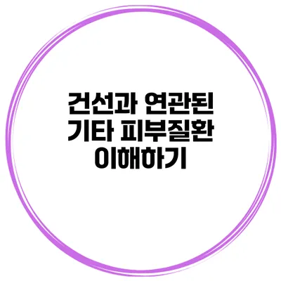 건선과 연관된 기타 피부질환 이해하기