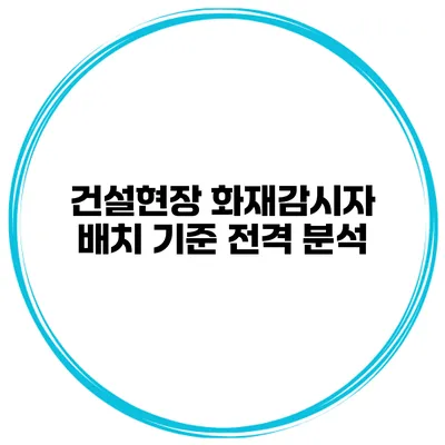 건설현장 화재감시자 배치 기준 전격 분석