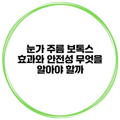 눈가 주름 보톡스 효과와 안전성 무엇을 알아야 할까?