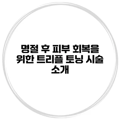 명절 후 피부 회복을 위한 트리플 토닝 시술 소개