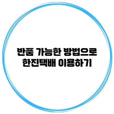반품 가능한 방법으로 한진택배 이용하기