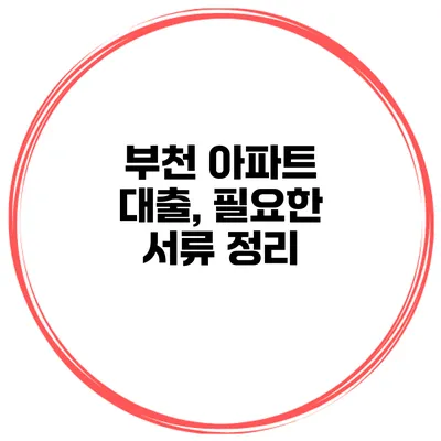 부천 아파트 대출, 필요한 서류 정리