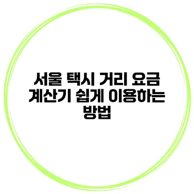 서울 택시 거리 요금 계산기 쉽게 이용하는 방법
