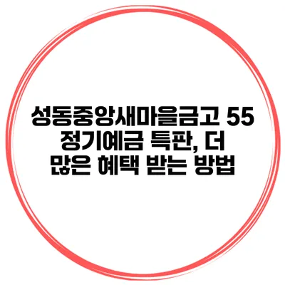 성동중앙새마을금고 55 정기예금 특판, 더 많은 혜택 받는 방법