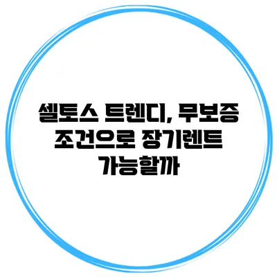 셀토스 트렌디, 무보증 조건으로 장기렌트 가능할까?