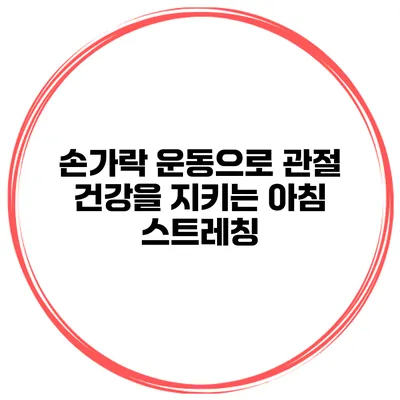 손가락 운동으로 관절 건강을 지키는 아침 스트레칭