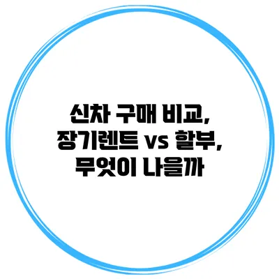신차 구매 비교, 장기렌트 vs 할부, 무엇이 나을까?