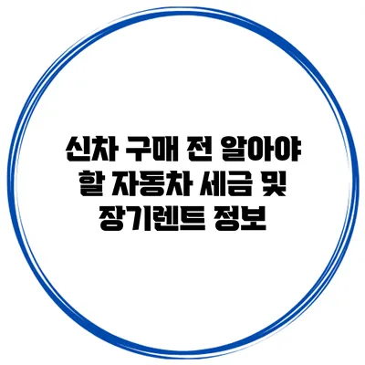 신차 구매 전 알아야 할 자동차 세금 및 장기렌트 정보