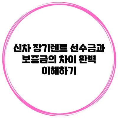 신차 장기렌트 선수금과 보증금의 차이 완벽 이해하기