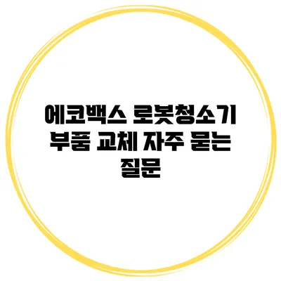 에코백스 로봇청소기 부품 교체: 자주 묻는 질문