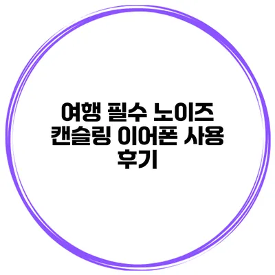 여행 필수 노이즈 캔슬링 이어폰 사용 후기