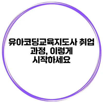 유아코딩교육지도사 취업 과정, 이렇게 시작하세요