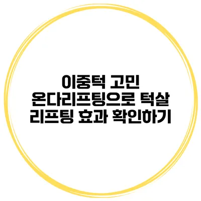 이중턱 고민? 온다리프팅으로 턱살 리프팅 효과 확인하기